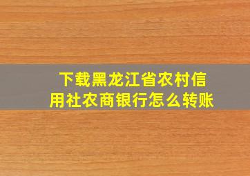 下载黑龙江省农村信用社农商银行怎么转账