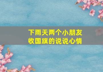 下雨天两个小朋友收国旗的说说心情