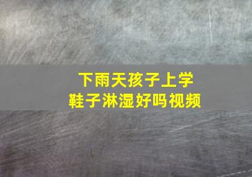 下雨天孩子上学鞋子淋湿好吗视频