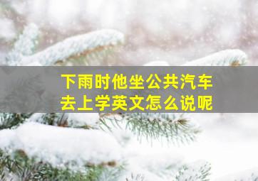 下雨时他坐公共汽车去上学英文怎么说呢