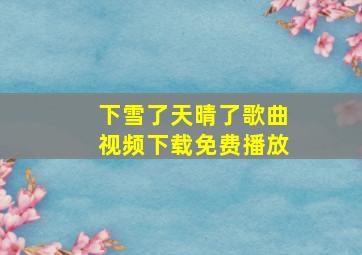 下雪了天晴了歌曲视频下载免费播放