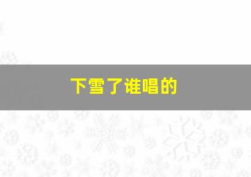 下雪了谁唱的