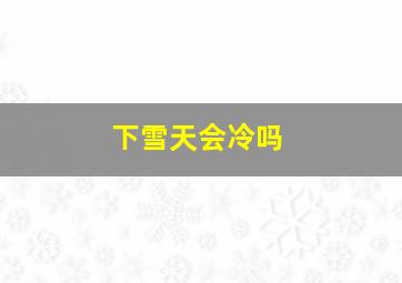 下雪天会冷吗