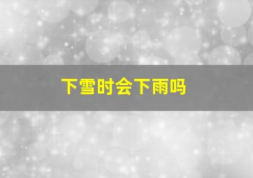 下雪时会下雨吗