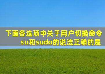 下面各选项中关于用户切换命令su和sudo的说法正确的是