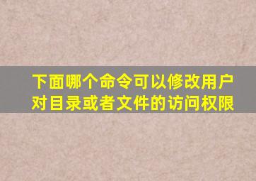 下面哪个命令可以修改用户对目录或者文件的访问权限