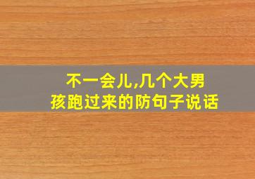 不一会儿,几个大男孩跑过来的防句子说话