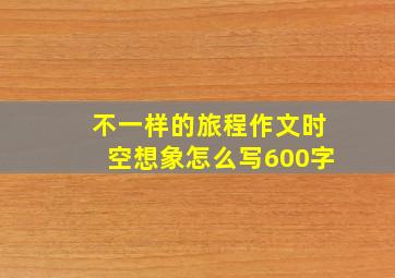 不一样的旅程作文时空想象怎么写600字