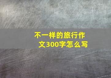 不一样的旅行作文300字怎么写