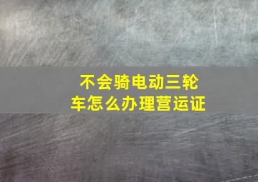 不会骑电动三轮车怎么办理营运证