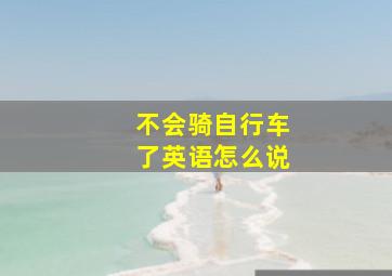 不会骑自行车了英语怎么说