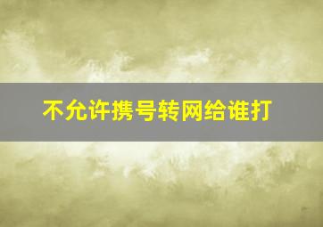 不允许携号转网给谁打