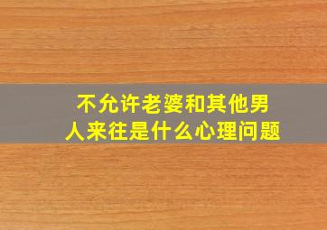 不允许老婆和其他男人来往是什么心理问题