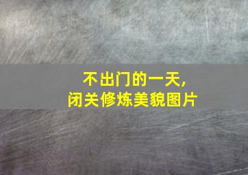 不出门的一天,闭关修炼美貌图片