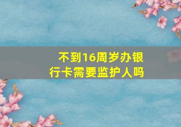 不到16周岁办银行卡需要监护人吗