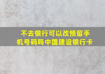 不去银行可以改预留手机号码吗中国建设银行卡