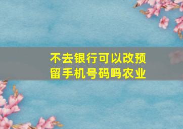 不去银行可以改预留手机号码吗农业