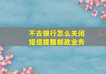 不去银行怎么关闭短信提醒邮政业务