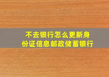 不去银行怎么更新身份证信息邮政储蓄银行