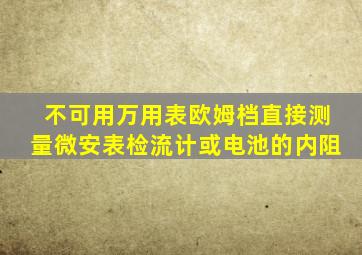 不可用万用表欧姆档直接测量微安表检流计或电池的内阻