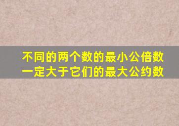 不同的两个数的最小公倍数一定大于它们的最大公约数