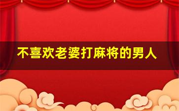 不喜欢老婆打麻将的男人