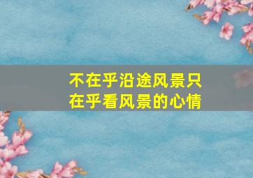 不在乎沿途风景只在乎看风景的心情