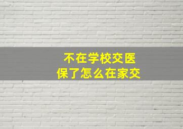 不在学校交医保了怎么在家交