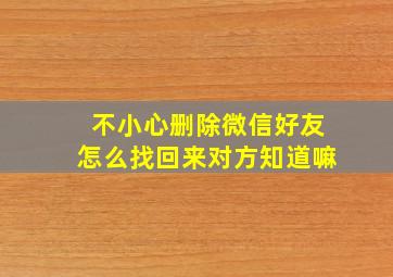 不小心删除微信好友怎么找回来对方知道嘛