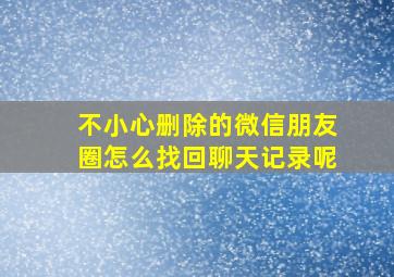 不小心删除的微信朋友圈怎么找回聊天记录呢