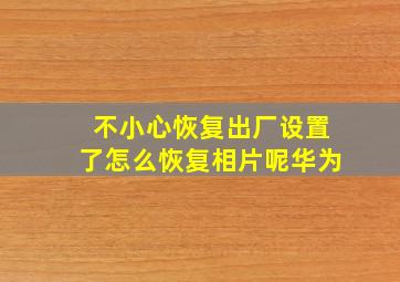 不小心恢复出厂设置了怎么恢复相片呢华为