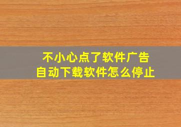 不小心点了软件广告自动下载软件怎么停止