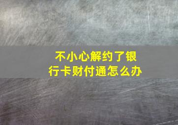 不小心解约了银行卡财付通怎么办