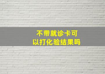 不带就诊卡可以打化验结果吗