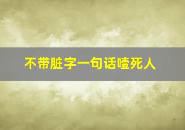 不带脏字一句话噎死人