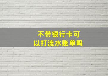 不带银行卡可以打流水账单吗