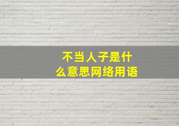 不当人子是什么意思网络用语