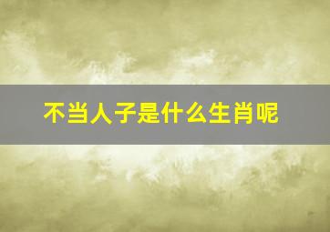 不当人子是什么生肖呢