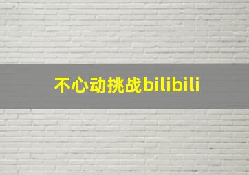 不心动挑战bilibili