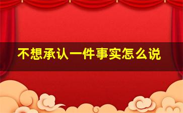 不想承认一件事实怎么说