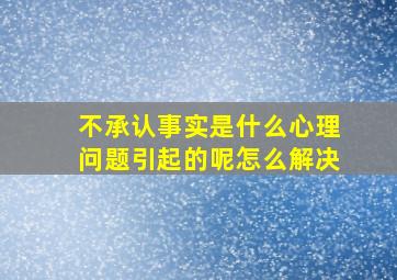 不承认事实是什么心理问题引起的呢怎么解决