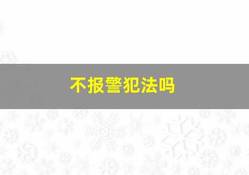 不报警犯法吗