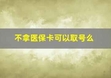 不拿医保卡可以取号么