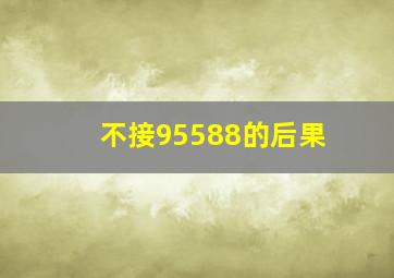 不接95588的后果