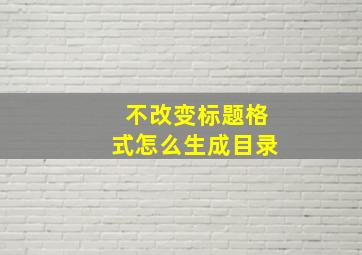 不改变标题格式怎么生成目录