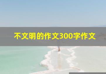 不文明的作文300字作文