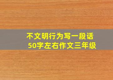 不文明行为写一段话50字左右作文三年级