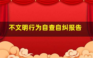 不文明行为自查自纠报告