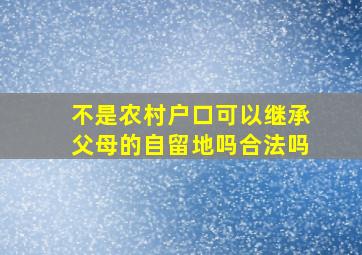 不是农村户口可以继承父母的自留地吗合法吗