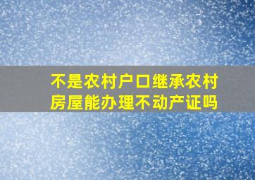 不是农村户口继承农村房屋能办理不动产证吗